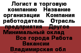 Логист в торговую компанию › Название организации ­ Компания-работодатель › Отрасль предприятия ­ Другое › Минимальный оклад ­ 35 000 - Все города Работа » Вакансии   . Владимирская обл.,Вязниковский р-н